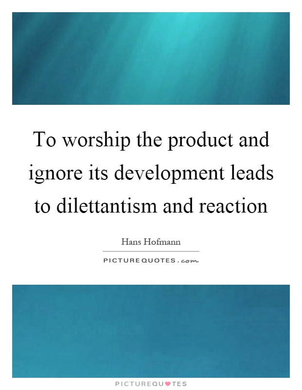 To worship the product and ignore its development leads to dilettantism and reaction Picture Quote #1