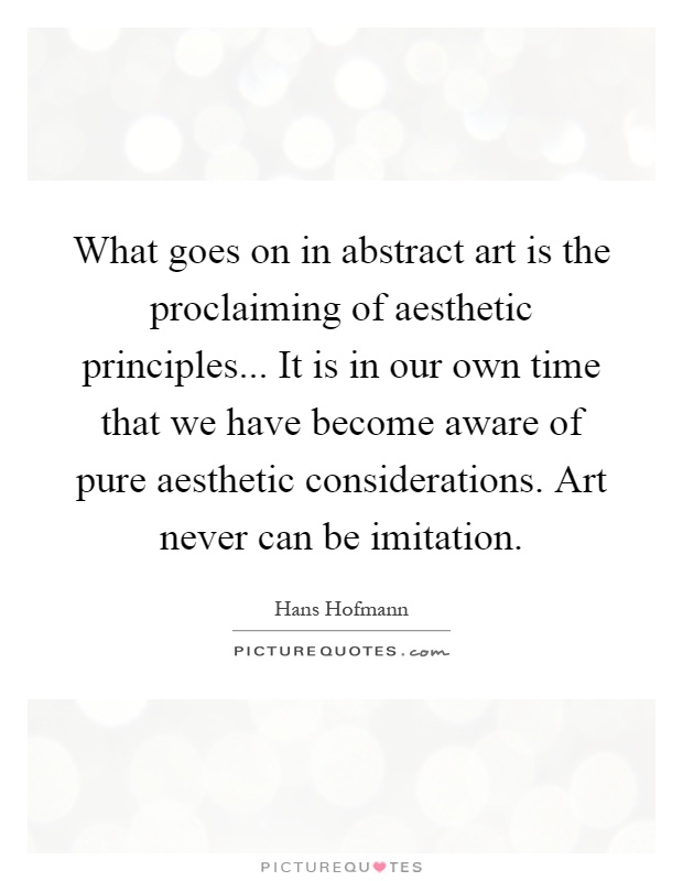 What goes on in abstract art is the proclaiming of aesthetic principles... It is in our own time that we have become aware of pure aesthetic considerations. Art never can be imitation Picture Quote #1