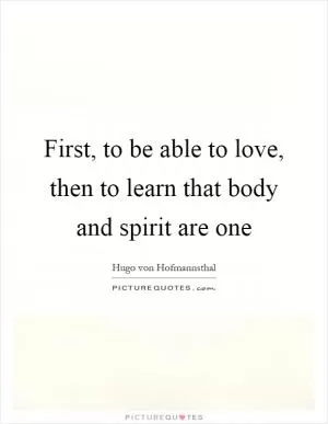 First, to be able to love, then to learn that body and spirit are one Picture Quote #1