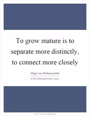 To grow mature is to separate more distinctly, to connect more closely Picture Quote #1