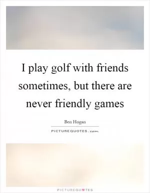 I play golf with friends sometimes, but there are never friendly games Picture Quote #1