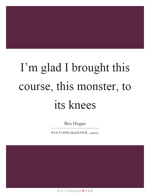 I'm glad I brought this course, this monster, to its knees Picture Quote #1
