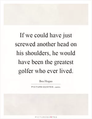 If we could have just screwed another head on his shoulders, he would have been the greatest golfer who ever lived Picture Quote #1