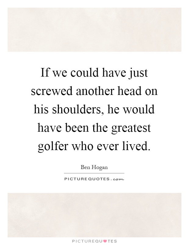 If we could have just screwed another head on his shoulders, he would have been the greatest golfer who ever lived Picture Quote #1