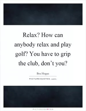 Relax? How can anybody relax and play golf? You have to grip the club, don’t you? Picture Quote #1