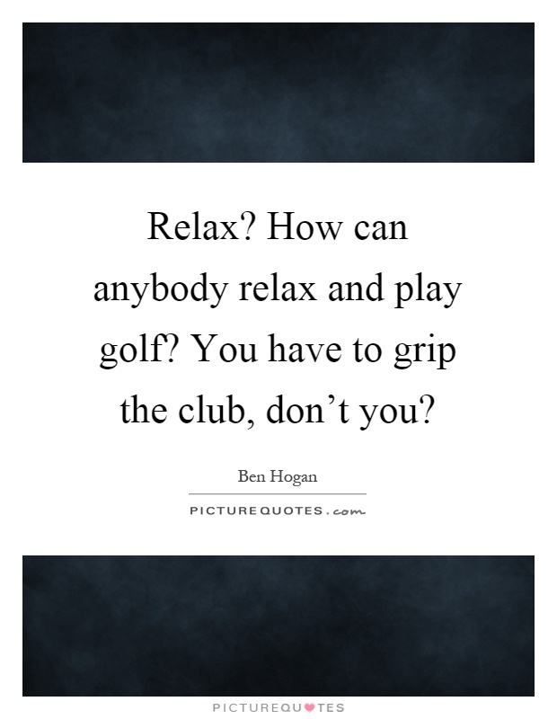 Relax? How can anybody relax and play golf? You have to grip the club, don't you? Picture Quote #1