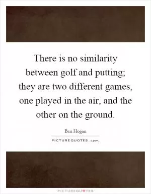 There is no similarity between golf and putting; they are two different games, one played in the air, and the other on the ground Picture Quote #1