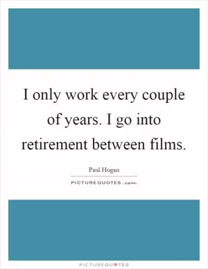 I only work every couple of years. I go into retirement between films Picture Quote #1