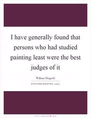 I have generally found that persons who had studied painting least were the best judges of it Picture Quote #1