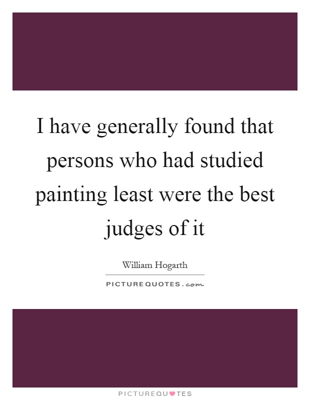 I have generally found that persons who had studied painting least were the best judges of it Picture Quote #1