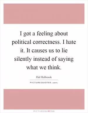 I got a feeling about political correctness. I hate it. It causes us to lie silently instead of saying what we think Picture Quote #1