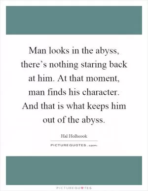 Man looks in the abyss, there’s nothing staring back at him. At that moment, man finds his character. And that is what keeps him out of the abyss Picture Quote #1
