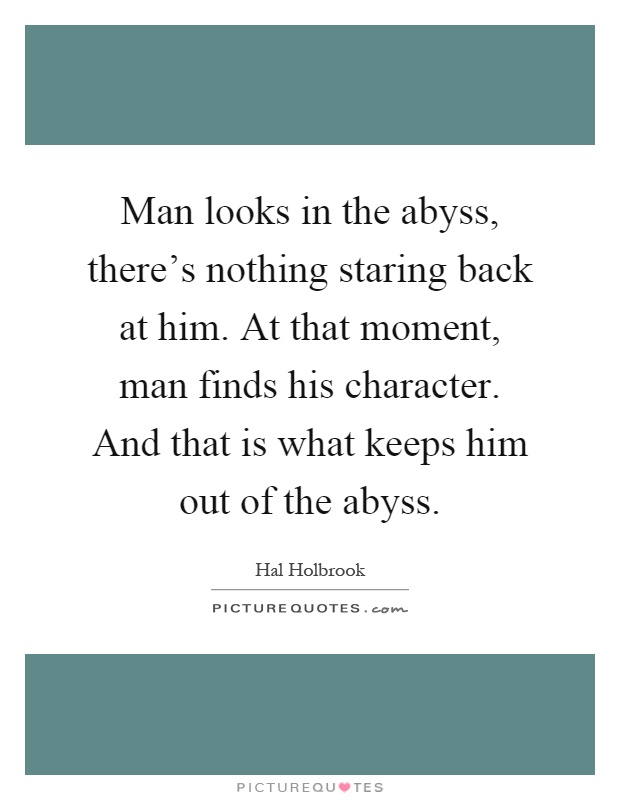 Man looks in the abyss, there's nothing staring back at him. At that moment, man finds his character. And that is what keeps him out of the abyss Picture Quote #1