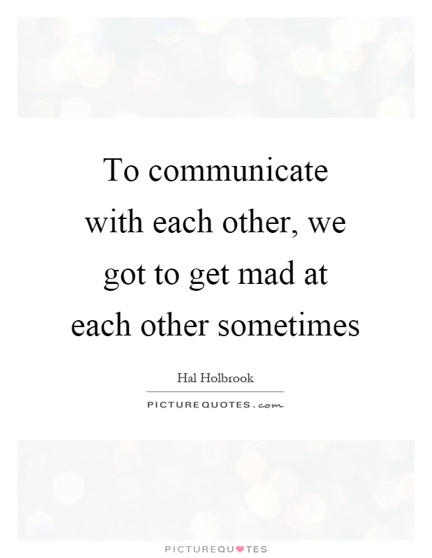 To communicate with each other, we got to get mad at each other sometimes Picture Quote #1