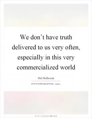 We don’t have truth delivered to us very often, especially in this very commercialized world Picture Quote #1