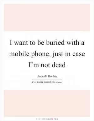 I want to be buried with a mobile phone, just in case I’m not dead Picture Quote #1