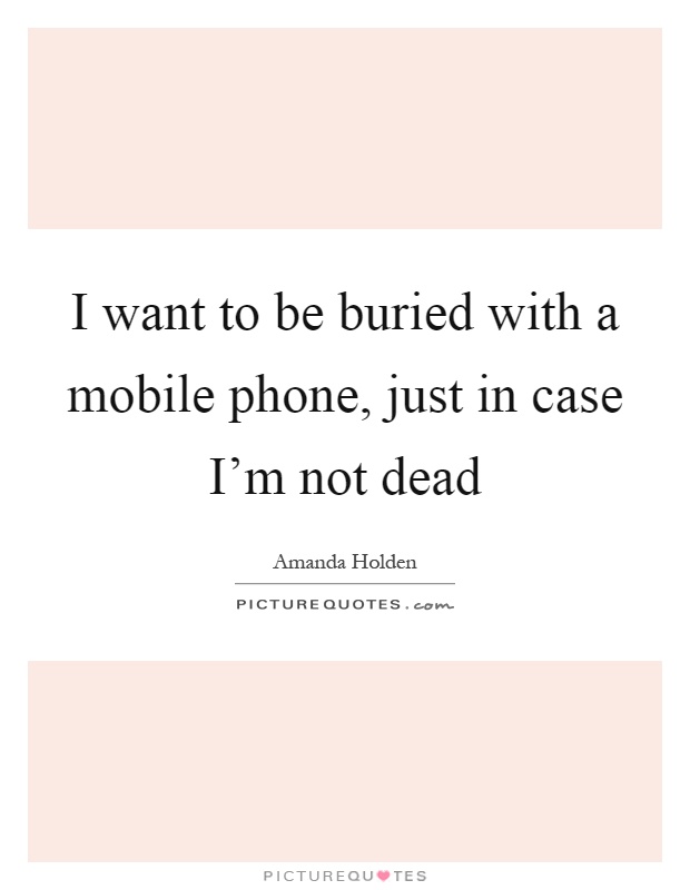 I want to be buried with a mobile phone, just in case I'm not dead Picture Quote #1