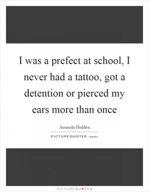 I was a prefect at school, I never had a tattoo, got a detention or pierced my ears more than once Picture Quote #1