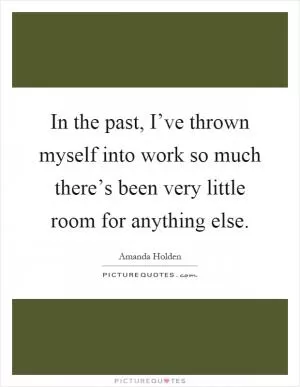 In the past, I’ve thrown myself into work so much there’s been very little room for anything else Picture Quote #1