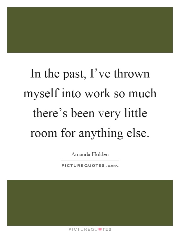 In the past, I've thrown myself into work so much there's been very little room for anything else Picture Quote #1