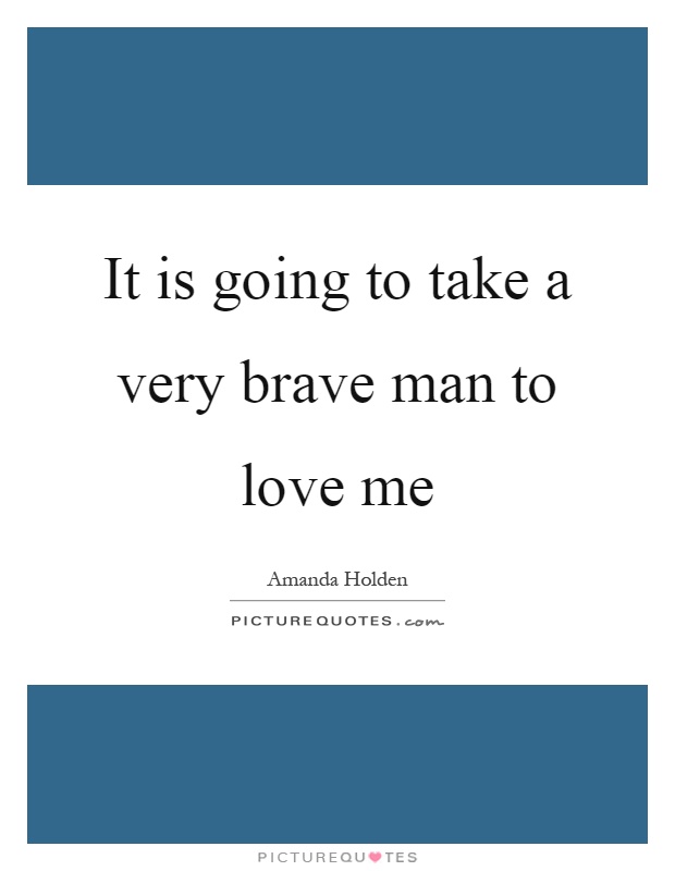 It is going to take a very brave man to love me Picture Quote #1