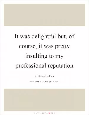 It was delightful but, of course, it was pretty insulting to my professional reputation Picture Quote #1
