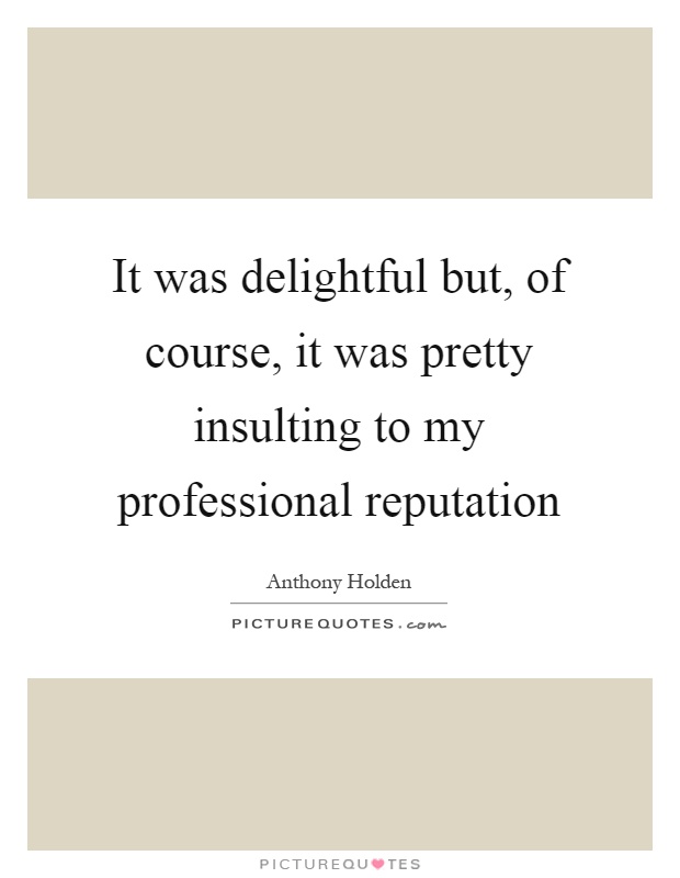 It was delightful but, of course, it was pretty insulting to my professional reputation Picture Quote #1