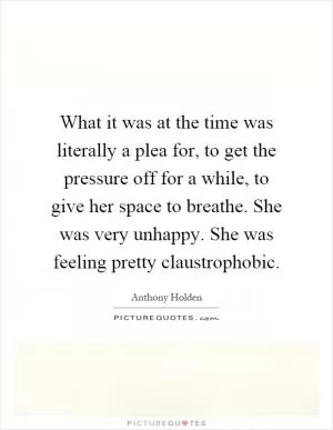What it was at the time was literally a plea for, to get the pressure off for a while, to give her space to breathe. She was very unhappy. She was feeling pretty claustrophobic Picture Quote #1