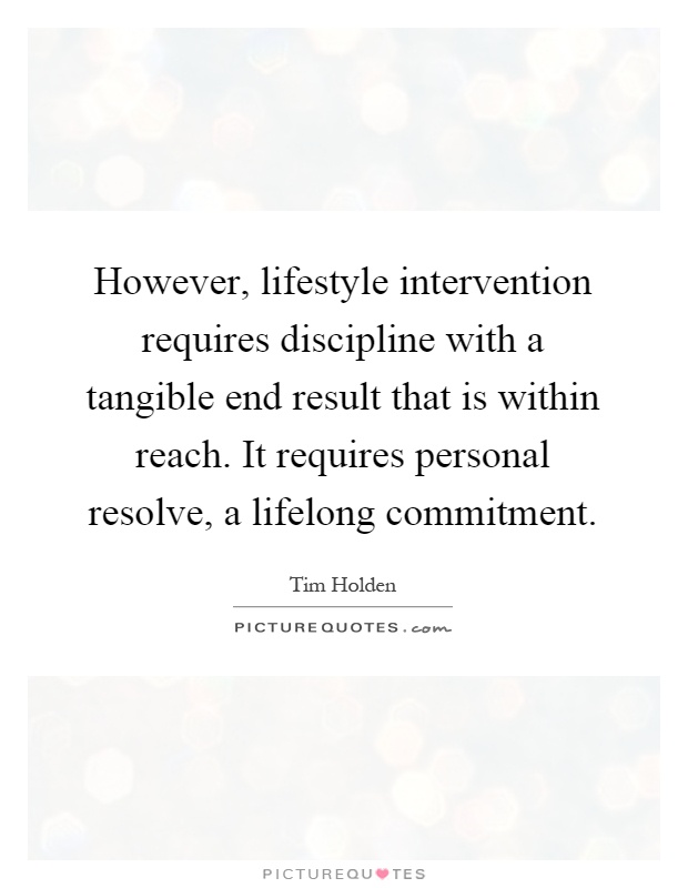However, lifestyle intervention requires discipline with a tangible end result that is within reach. It requires personal resolve, a lifelong commitment Picture Quote #1