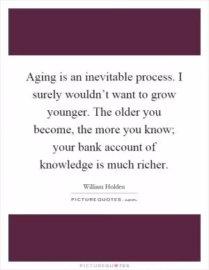Aging is an inevitable process. I surely wouldn’t want to grow younger. The older you become, the more you know; your bank account of knowledge is much richer Picture Quote #1