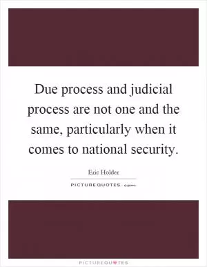 Due process and judicial process are not one and the same, particularly when it comes to national security Picture Quote #1