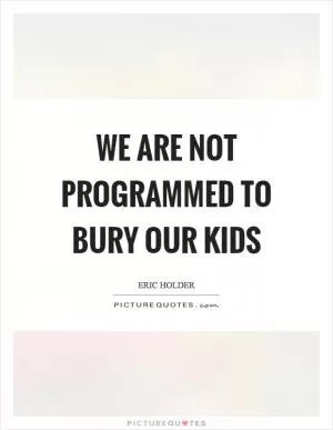 We are not programmed to bury our kids Picture Quote #1