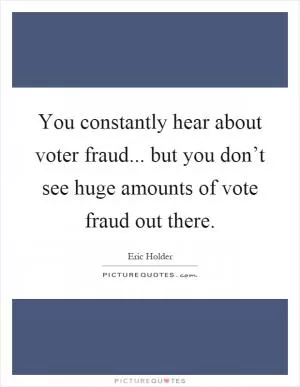 You constantly hear about voter fraud... but you don’t see huge amounts of vote fraud out there Picture Quote #1