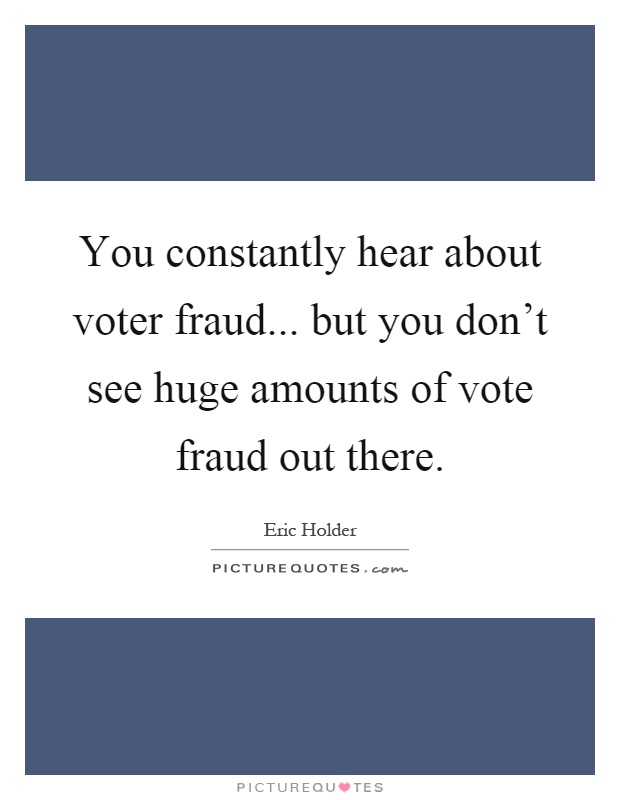 You constantly hear about voter fraud... but you don't see huge amounts of vote fraud out there Picture Quote #1