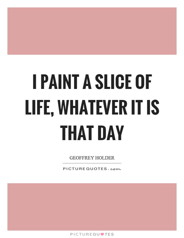 I paint a slice of life, whatever it is that day Picture Quote #1