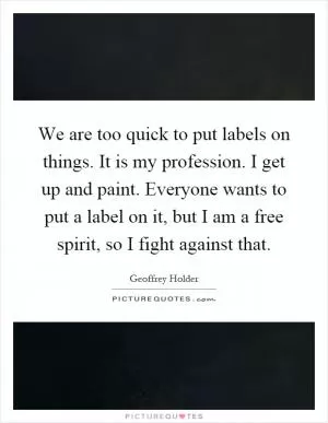 We are too quick to put labels on things. It is my profession. I get up and paint. Everyone wants to put a label on it, but I am a free spirit, so I fight against that Picture Quote #1