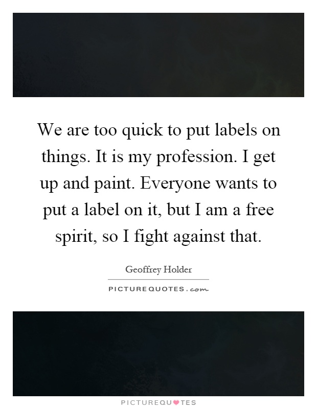 We are too quick to put labels on things. It is my profession. I get up and paint. Everyone wants to put a label on it, but I am a free spirit, so I fight against that Picture Quote #1