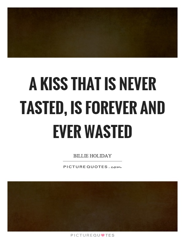 A kiss that is never tasted, is forever and ever wasted Picture Quote #1