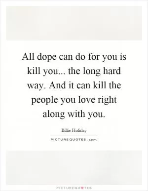 All dope can do for you is kill you... the long hard way. And it can kill the people you love right along with you Picture Quote #1