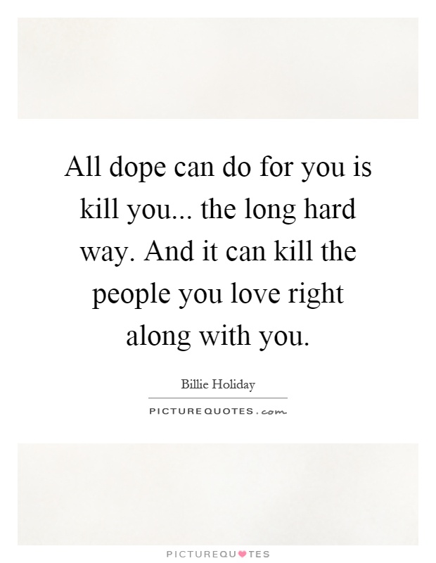 All dope can do for you is kill you... the long hard way. And it can kill the people you love right along with you Picture Quote #1