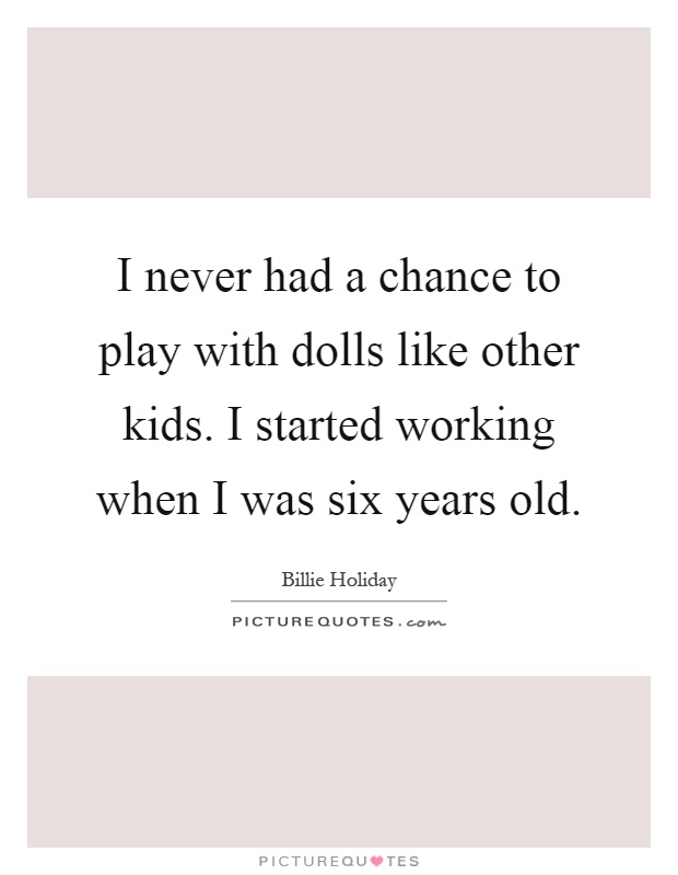 I never had a chance to play with dolls like other kids. I started working when I was six years old Picture Quote #1