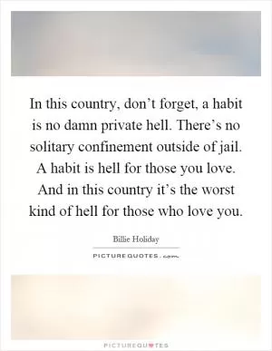 In this country, don’t forget, a habit is no damn private hell. There’s no solitary confinement outside of jail. A habit is hell for those you love. And in this country it’s the worst kind of hell for those who love you Picture Quote #1