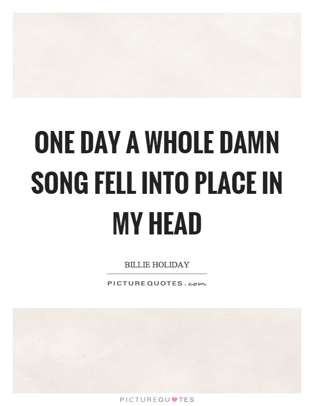 One day a whole damn song fell into place in my head Picture Quote #1