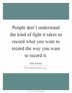 People don’t understand the kind of fight it takes to record what you want to record the way you want to record it Picture Quote #1