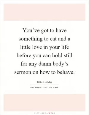 You’ve got to have something to eat and a little love in your life before you can hold still for any damn body’s sermon on how to behave Picture Quote #1