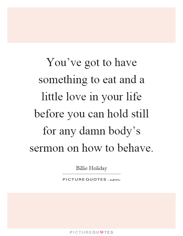 You've got to have something to eat and a little love in your life before you can hold still for any damn body's sermon on how to behave Picture Quote #1