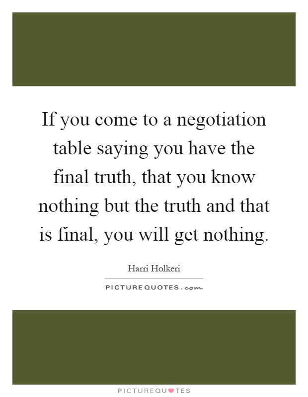 If you come to a negotiation table saying you have the final truth, that you know nothing but the truth and that is final, you will get nothing Picture Quote #1