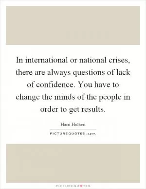 In international or national crises, there are always questions of lack of confidence. You have to change the minds of the people in order to get results Picture Quote #1
