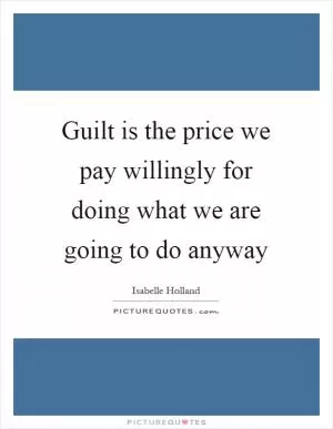 Guilt is the price we pay willingly for doing what we are going to do anyway Picture Quote #1