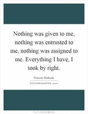 Nothing was given to me, nothing was entrusted to me, nothing was assigned to me. Everything I have, I took by right Picture Quote #1
